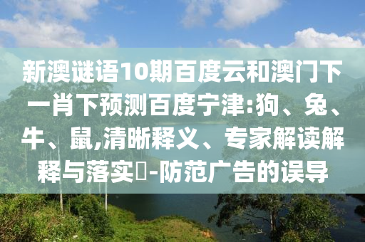 新澳谜语10期百度云和澳门下一肖下预测百度宁津:狗、兔、牛、鼠,清晰释义、专家解读解释与落实​-防范广告的误导