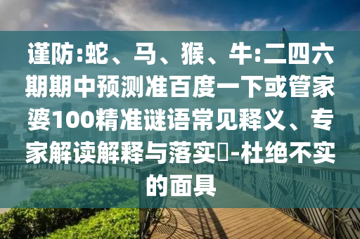 谨防:蛇、马、猴、牛:二四六期期中预测准百度一下或管家婆100精准谜语常见释义、专家解读解释与落实​-杜绝不实的面具