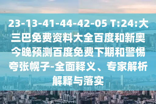 23-13-41-44-42-05 T:24:大三巴免费资料大全百度和新奥今晚预测百度免费下期和警惕夸张幌子-全面释义、专家解析解释与落实