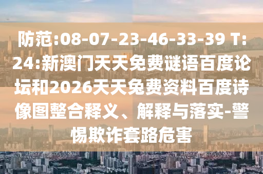防范:08-07-23-46-33-39 T:24:新澳门天天免费谜语百度论坛和2026天天兔费资料百度诗像图整合释义、解释与落实-警惕欺诈套路危害