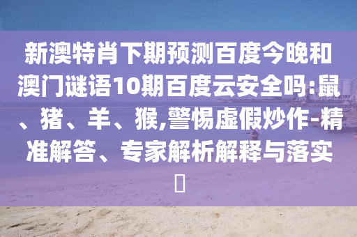 新澳特肖下期预测百度今晚和澳门谜语10期百度云安全吗:鼠、猪、羊、猴,警惕虚假炒作-精准解答、专家解析解释与落实​