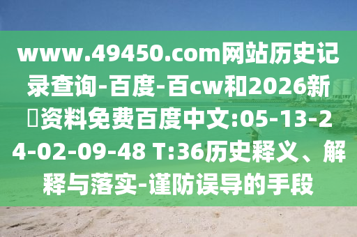 www.49450.com网站历史记录查询-百度-百cw和2026新奧资料免费百度中文:05-13-24-02-09-48 T:36历史释义、解释与落实-谨防误导的手段