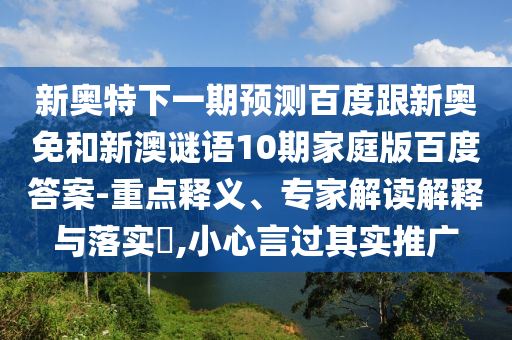 新奥特下一期预测百度跟新奥免和新澳谜语10期家庭版百度答案-重点释义、专家解读解释与落实​,小心言过其实推广