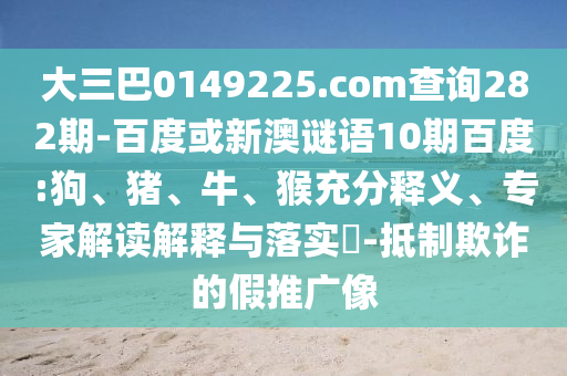 大三巴0149225.com查询282期-百度或新澳谜语10期百度:狗、猪、牛、猴充分释义、专家解读解释与落实​-抵制欺诈的假推广像