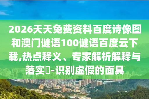 2026天天兔费资料百度诗像图和澳门谜语100谜语百度云下载,热点释义、专家解析解释与落实-识别虚假的面具