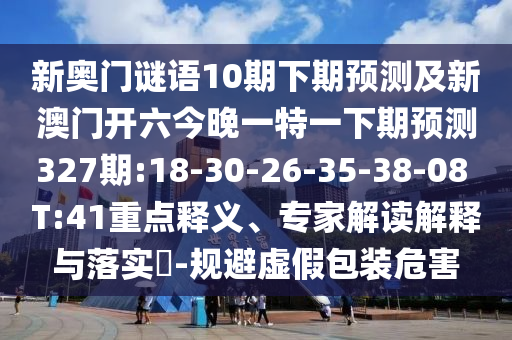 新奥门谜语10期下期预测及新澳门开六今晚一特一下期预测327期:18-30-26-35-38-08 T:41重点释义、专家解读解释与落实-规避虚假包装危害
