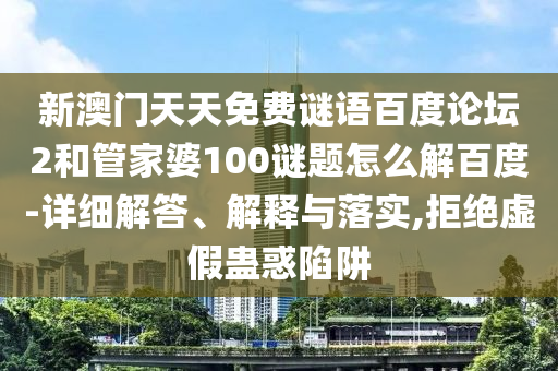 新澳门天天免费谜语百度论坛2和管家婆100谜题怎么解百度-详细解答、解释与落实,拒绝虚假蛊惑陷阱