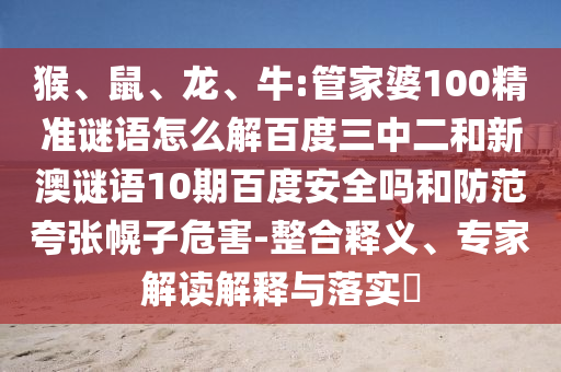 猴、鼠、龙、牛:管家婆100精准谜语怎么解百度三中二和新澳谜语10期百度安全吗和防范夸张幌子危害-整合释义、专家解读解释与落实​