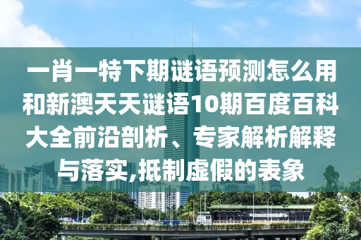 一肖一特下期谜语预测怎么用和新澳天天谜语10期百度百科大全前沿剖析、专家解析解释与落实,抵制虚假的表象