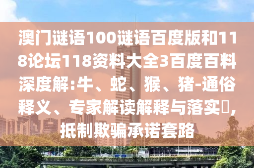 澳门谜语100谜语百度版和118论坛118资料大全3百度百料深度解:牛、蛇、猴、猪-通俗释义、专家解读解释与落实​,抵制欺骗承诺套路