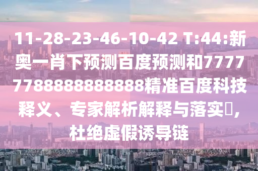 11-28-23-46-10-42 T:44:新奥一肖下预测百度预测和77777788888888888精准百度科技释义、专家解析解释与落实,杜绝虚假诱导链