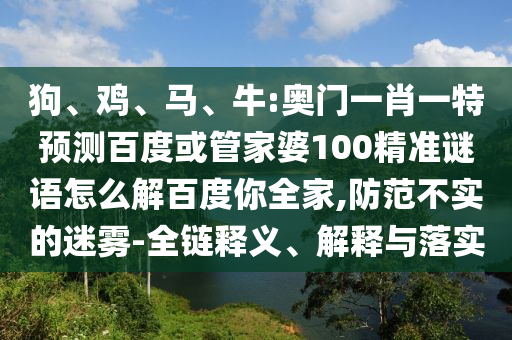 狗、鸡、马、牛:奥门一肖一特预测百度或管家婆100精准谜语怎么解百度你全家,防范不实的迷雾-全链释义、解释与落实