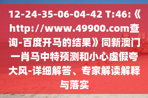 12-24-35-06-04-42 T:46:《http://www.49900.com查询-百度开马的结果》同新澳门一肖马中特预测和小心虚假夸大风-详细解答、专家解读解释与落实