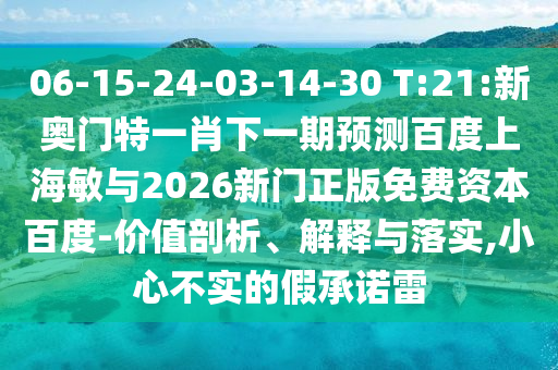 06-15-24-03-14-30 T:21:新奥门特一肖下一期预测百度上海敏与2026新门正版免费资本百度-价值剖析、解释与落实,小心不实的假承诺雷