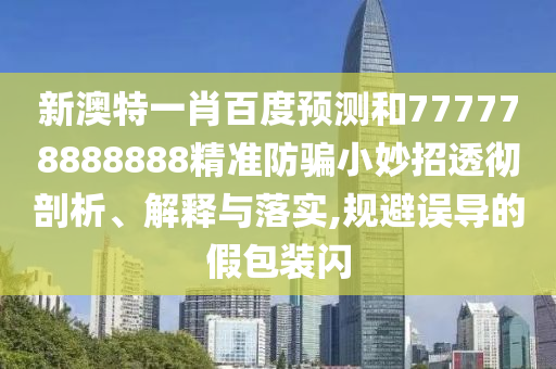 新澳特一肖百度预测和777778888888精准防骗小妙招透彻剖析、解释与落实,规避误导的假包装闪
