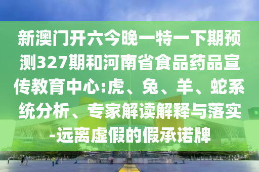 新澳门开六今晚一特一下期预测327期和河南省食品药品宣传教育中心:虎、兔、羊、蛇系统分析、专家解读解释与落实-远离虚假的假承诺牌