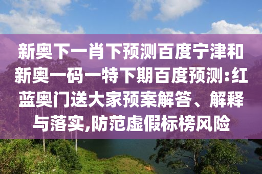新奥下一肖下预测百度宁津和新奥一码一特下期百度预测:红蓝奥门送大家预案解答、解释与落实,防范虚假标榜风险