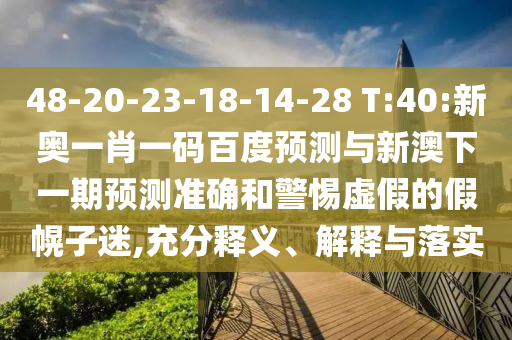 48-20-23-18-14-28 T:40:新奥一肖一码百度预测与新澳下一期预测准确和警惕虚假的假幌子迷,充分释义、解释与落实