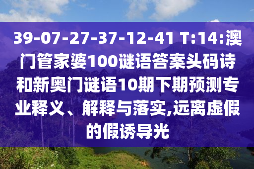 39-07-27-37-12-41 T:14:澳门管家婆100谜语答案头码诗和新奥门谜语10期下期预测专业释义、解释与落实,远离虚假的假诱导光