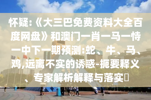 怀疑:《大三巴免费资料大全百度网盘》和澳门一肖一马一恃一中下一期预测:蛇、牛、马、鸡,远离不实的诱惑-扼要释义、专家解析解释与落实​