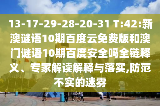 13-17-29-28-20-31 T:42:新澳谜语10期百度云免费版和澳门谜语10期百度安全吗全链释义、专家解读解释与落实,防范不实的迷雾