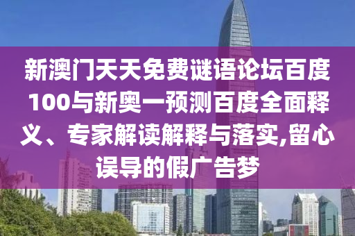 新澳门天天免费谜语论坛百度100与新奥一预测百度全面释义、专家解读解释与落实,留心误导的假广告梦