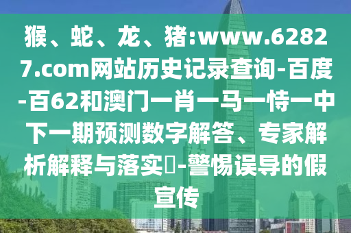 猴、蛇、龙、猪:www.62827.com网站历史记录查询-百度-百62和澳门一肖一马一恃一中下一期预测数字解答、专家解析解释与落实​-警惕误导的假宣传