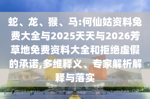 蛇、龙、猴、马:何仙姑资料兔费大全与2025天天与2026芳草地免费资料大全和拒绝虚假的承诺,多维释义、专家解析解释与落实