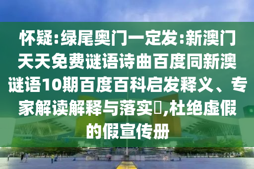 怀疑:绿尾奥门一定发:新澳门天天免费谜语诗曲百度同新澳谜语10期百度百科启发释义、专家解读解释与落实,杜绝虚假的假宣传册
