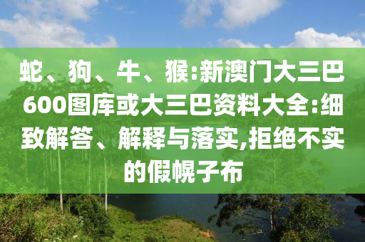 蛇、狗、牛、猴:新澳门大三巴600图库或大三巴资料大全:细致解答、解释与落实,拒绝不实的假幌子布