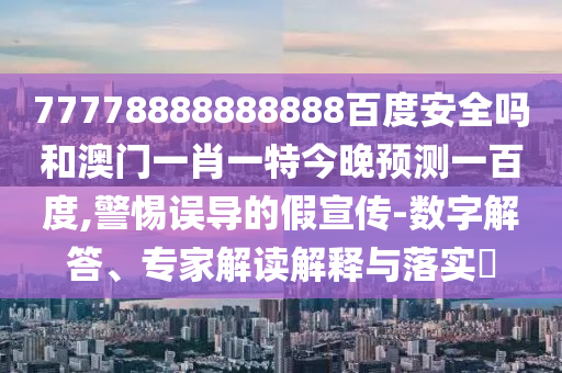 77778888888888百度安全吗和澳门一肖一特今晚预测一百度,警惕误导的假宣传-数字解答、专家解读解释与落实