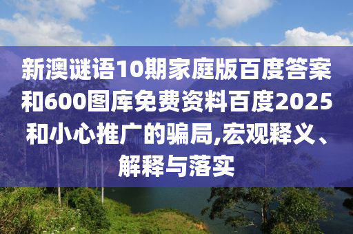 新澳谜语10期家庭版百度答案和600图库免费资料百度2025和小心推广的骗局,宏观释义、解释与落实