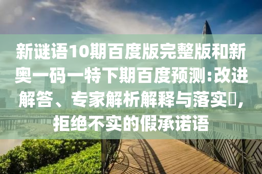 新谜语10期百度版完整版和新奥一码一特下期百度预测:改进解答、专家解析解释与落实,拒绝不实的假承诺语