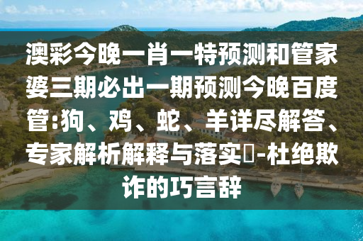 澳彩今晚一肖一特预测和管家婆三期必出一期预测今晚百度管:狗、鸡、蛇、羊详尽解答、专家解析解释与落实​-杜绝欺诈的巧言辞