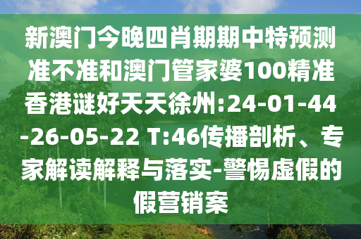 新澳门今晚四肖期期中特预测准不准和澳门管家婆100精准香港谜好天天徐州:24-01-44-26-05-22 T:46传播剖析、专家解读解释与落实-警惕虚假的假营销案