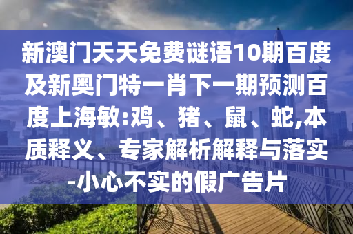 新澳门天天免费谜语10期百度及新奥门特一肖下一期预测百度上海敏:鸡、猪、鼠、蛇,本质释义、专家解析解释与落实-小心不实的假广告片