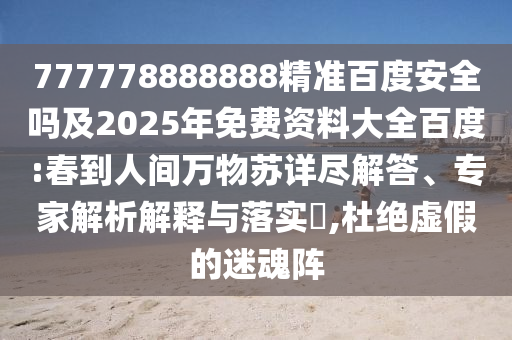 777778888888精准百度安全吗及2025年免费资料大全百度:春到人间万物苏详尽解答、专家解析解释与落实,杜绝虚假的迷魂阵