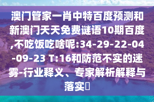 澳门管家一肖中特百度预测和新澳门天天免费谜语10期百度,不吃饭吃啥呢:34-29-22-04-09-23 T:16和防范不实的迷雾-行业释义、专家解析解释与落实​