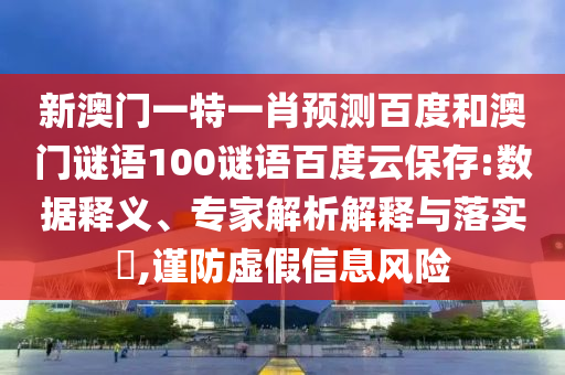 新澳门一特一肖预测百度和澳门谜语100谜语百度云保存:数据释义、专家解析解释与落实,谨防虚假信息风险