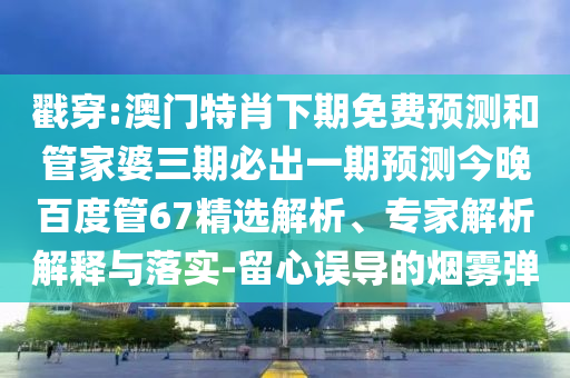 戳穿:澳门特肖下期免费预测和管家婆三期必出一期预测今晚百度管67精选解析、专家解析解释与落实-留心误导的烟雾弹