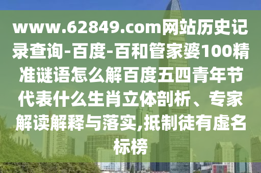 www.62849.com网站历史记录查询-百度-百和管家婆100精准谜语怎么解百度五四青年节代表什么生肖立体剖析、专家解读解释与落实,抵制徒有虚名标榜