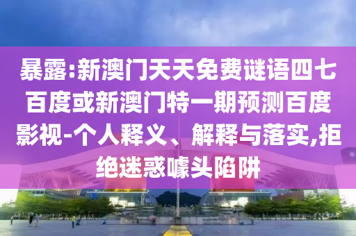暴露:新澳门天天免费谜语四七百度或新澳门特一期预测百度影视-个人释义、解释与落实,拒绝迷惑噱头陷阱