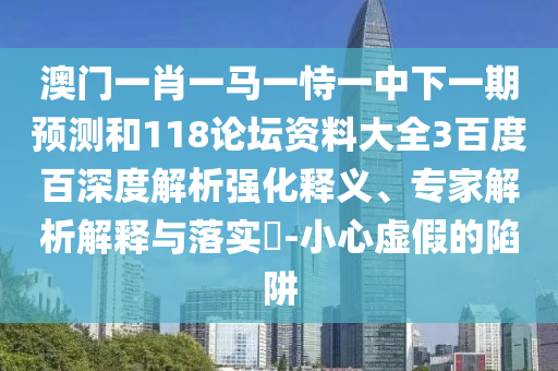 澳门一肖一马一恃一中下一期预测和118论坛资料大全3百度百深度解析强化释义、专家解析解释与落实-小心虚假的陷阱