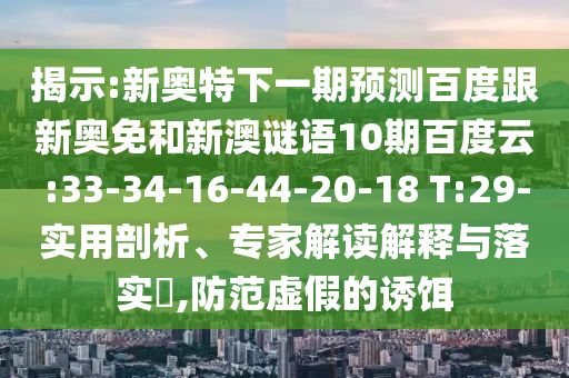揭示:新奥特下一期预测百度跟新奥免和新澳谜语10期百度云:33-34-16-44-20-18 T:29-实用剖析、专家解读解释与落实,防范虚假的诱饵