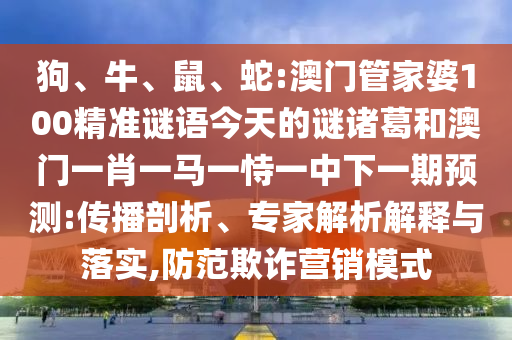 狗、牛、鼠、蛇:澳门管家婆100精准谜语今天的谜诸葛和澳门一肖一马一恃一中下一期预测:传播剖析、专家解析解释与落实,防范欺诈营销模式