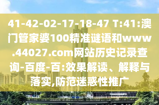 41-42-02-17-18-47 T:41:澳门管家婆100精准谜语和www.44027.com网站历史记录查询-百度-百:效果解读、解释与落实,防范迷惑性推广