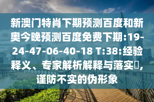 新澳门特肖下期预测百度和新奥今晚预测百度免费下期:19-24-47-06-40-18 T:38:经验释义、专家解析解释与落实,谨防不实的伪形象