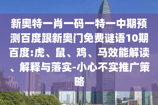 新奥特一肖一码一特一中期预测百度跟新奥门免费谜语10期百度:虎、鼠、鸡、马效能解读、解释与落实-小心不实推广策略