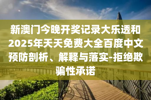 新澳门今晚开奖记录大乐透和2025年天天免费大全百度中文预防剖析、解释与落实-拒绝欺骗性承诺