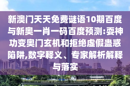 新澳门天天免费谜语10期百度与新奥一肖一码百度预测:耍神功变奥门玄机和拒绝虚假蛊惑陷阱,数字释义、专家解析解释与落实